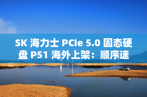 SK 海力士 PCIe 5.0 固态硬盘 P51 海外上架：顺序速度 13.4~14.7 GB/s，随机 2300~2400K