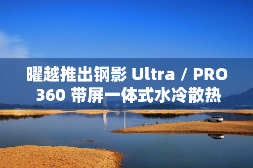 曜越推出钢影 Ultra / PRO 360 带屏一体式水冷散热器，提供黑白双色