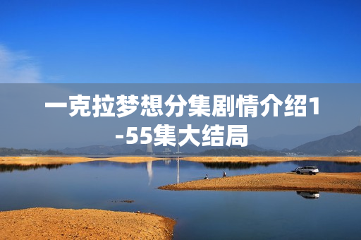 一克拉梦想分集剧情介绍1-55集大结局