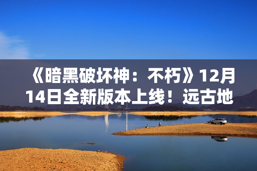 《暗黑破坏神:不朽》12月14日全新版本上线!远古地下城玩法同步开启 《暗黑破坏神:不朽》12月14日全新版本上线!远古地下城玩法同步开启