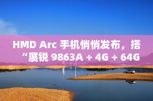 HMD Arc 手机悄悄发布，搭“展锐 9863A + 4G + 64G”配置