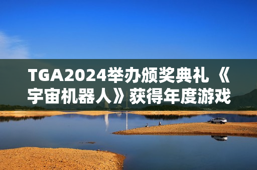TGA2024举办颁奖典礼 《宇宙机器人》获得年度游戏大奖