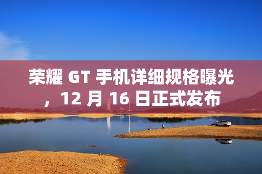 荣耀 GT 手机详细规格曝光，12 月 16 日正式发布