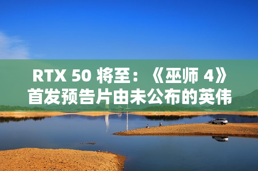RTX 50 将至：《巫师 4》首发预告片由未公布的英伟达 GeForce RTX 显卡预渲染