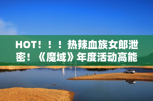 HOT！！！热辣血族女郎泄密！《魔域》年度活动高能来袭