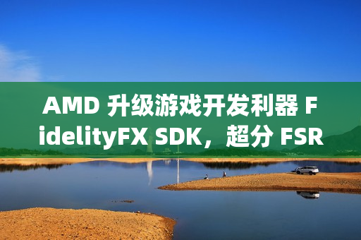 AMD 升级游戏开发利器 FidelityFX SDK，超分 FSR 技术 3.1.3 来袭