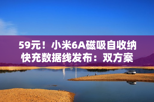 59元！小米6A磁吸自收纳快充数据线发布：双方案