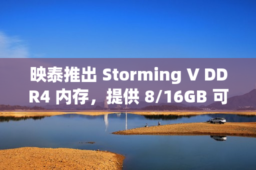 映泰推出 Storming V DDR4 内存,提供 8/16GB 可选 映泰推出 Storming V DDR4 内存,提供 8/16GB 可选