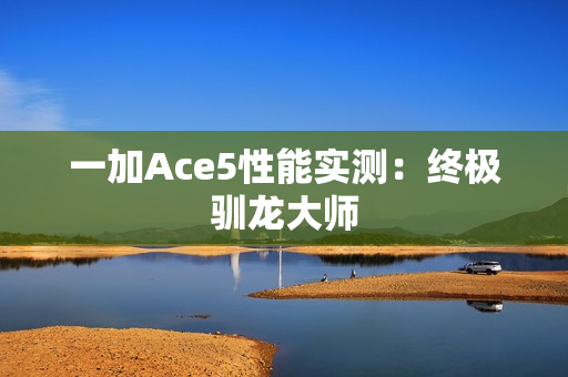 一加Ace5性能实测：终极驯龙大师