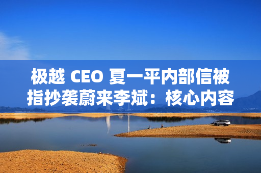 极越 CEO 夏一平内部信被指抄袭蔚来李斌：核心内容几乎相同