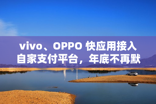 vivo、OPPO 快应用接入自家支付平台，年底不再默认支持微信、支付宝接口