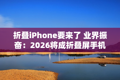 折叠iPhone要来了 业界振奋：2026将成折叠屏手机历史最佳年
