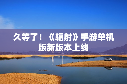 久等了！《辐射》手游单机版新版本上线