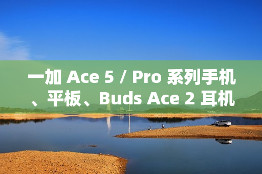 一加 Ace 5 / Pro 系列手机、平板、Buds Ace 2 耳机开启预约