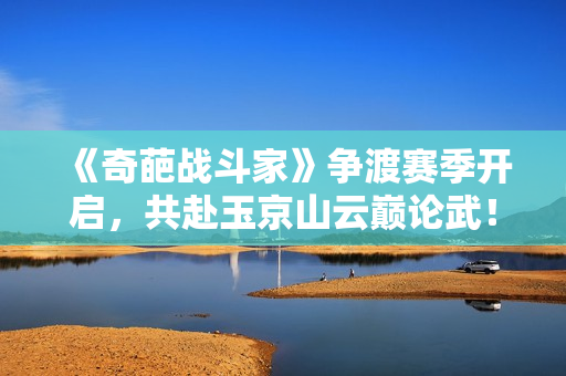 《奇葩战斗家》争渡赛季开启，共赴玉京山云巅论武！