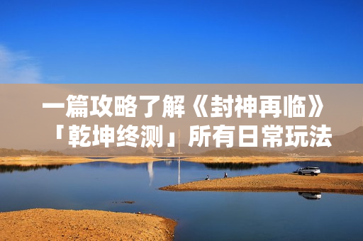 一篇攻略了解《封神再临》「乾坤终测」所有日常玩法！