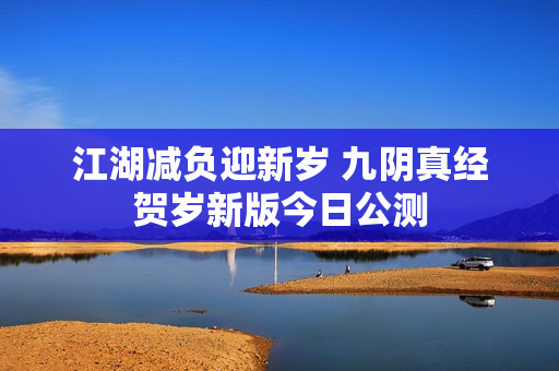 江湖减负迎新岁 九阴真经贺岁新版今日公测
