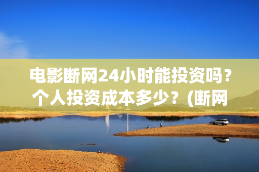 电影断网24小时能投资吗？个人投资成本多少？(断网24小时预计上映时间)