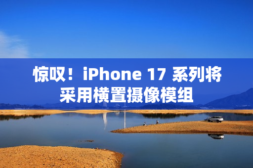 惊叹！iPhone 17 系列将采用横置摄像模组