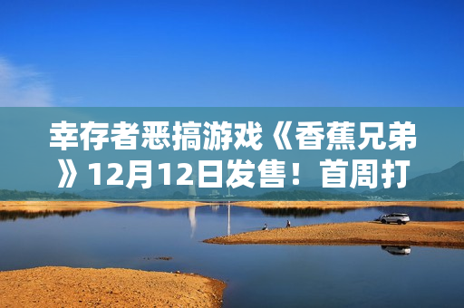 幸存者恶搞游戏《香蕉兄弟》12月12日发售！首周打“骨折”