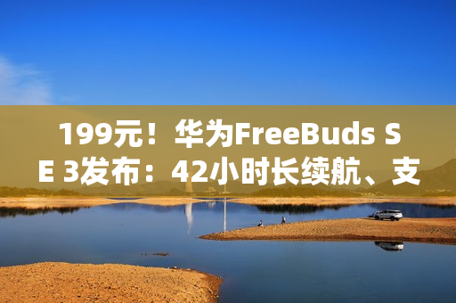 199元！华为FreeBuds SE 3发布：42小时长续航、支持快充
