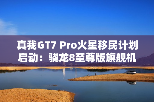 真我GT7 Pro火星移民计划启动：骁龙8至尊版旗舰机以旧换新至高补贴1200元