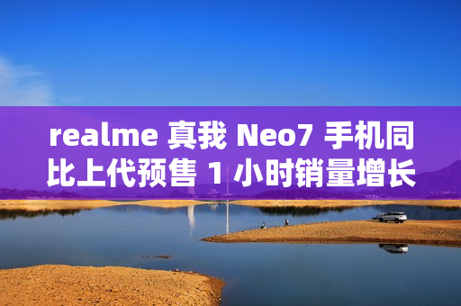 realme 真我 Neo7 手机同比上代预售 1 小时销量增长 887%
