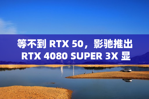 等不到 RTX 50,影驰推出 RTX 4080 SUPER 3X 显卡新品 等不到 RTX 50,影驰推出 RTX 4080 SUPER 3X 显卡新品