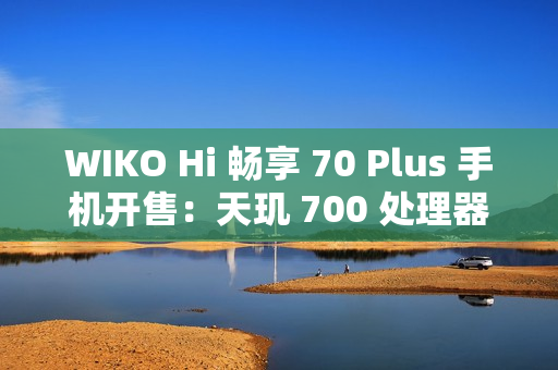 WIKO Hi 畅享 70 Plus 手机开售：天玑 700 处理器、6100mAh+40W 充电，1399 元起