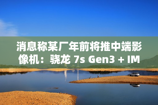 消息称某厂年前将推中端影像机:骁龙 7s Gen3 + IMX882 3X 潜望镜,预计为 realme 真我 14 系列 消息称某厂年前将推中端影像机:骁龙 7s Gen3 + IMX882 3X 潜望镜,预计为 realme 真我 14 系列
