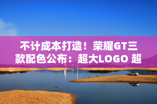 不计成本打造！荣耀GT三款配色公布：超大LOGO 超跑飞线设计