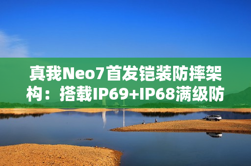 真我Neo7首发铠装防摔架构：搭载IP69+IP68满级防水