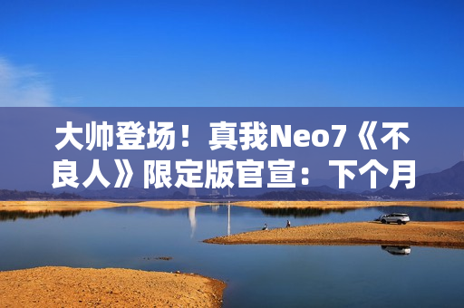 大帅登场！真我Neo7《不良人》限定版官宣：下个月见