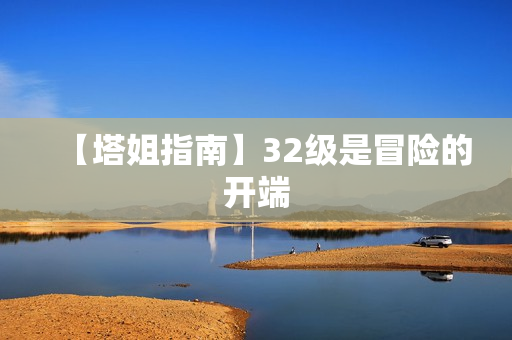 【塔姐指南】32级是冒险的开端