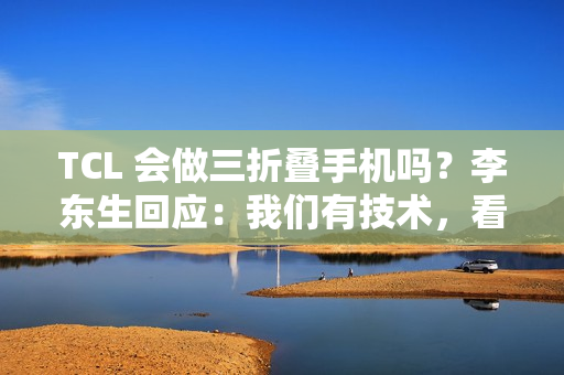 TCL 会做三折叠手机吗？李东生回应：我们有技术，看市场需要