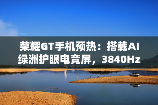 荣耀GT手机预热：搭载AI绿洲护眼电竞屏，3840Hz超高频PWM调光