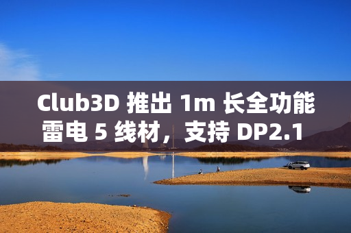 Club3D 推出 1m 长全功能雷电 5 线材，支持 DP2.1 Alt、240W USB PD EPR