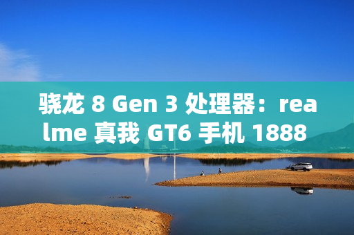 骁龙 8 Gen 3 处理器：realme 真我 GT6 手机 1888 元百亿补贴新低