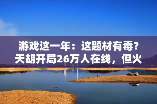 游戏这一年：这题材有毒？天胡开局26万人在线，但火了三个月就凉透