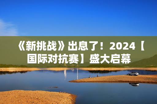 《新挑战》出息了！2024【国际对抗赛】盛大启幕