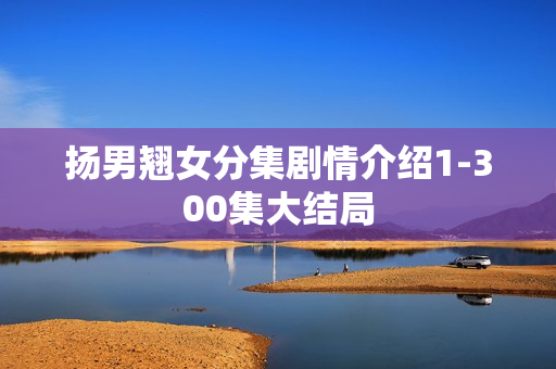 扬男翘女分集剧情介绍1-300集大结局