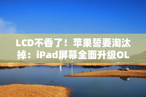 LCD不香了！苹果誓要淘汰掉：iPad屏幕全面升级OLED