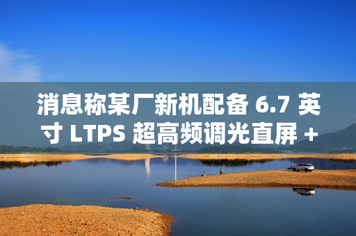 消息称某厂新机配备 6.7 英寸 LTPS 超高频调光直屏 + 5300mAh 电池，预计为荣耀 GT