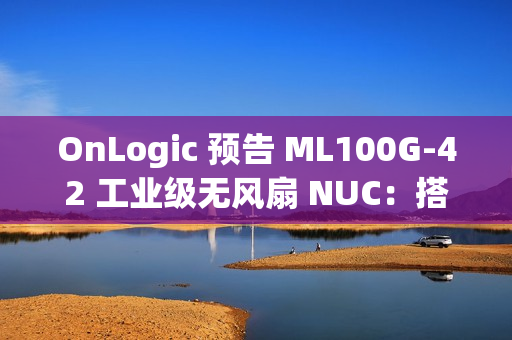 OnLogic 预告 ML100G-42 工业级无风扇 NUC：搭载 AMD 锐龙 7 8840U 处理器