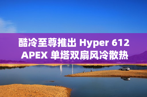 酷冷至尊推出 Hyper 612 APEX 单塔双扇风冷散热器，整洁黑化设计