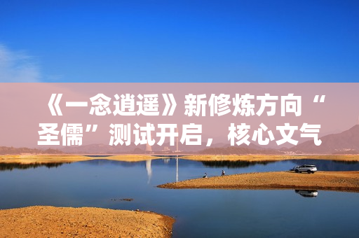 《一念逍遥》新修炼方向“圣儒”测试开启，核心文气值机制介绍！