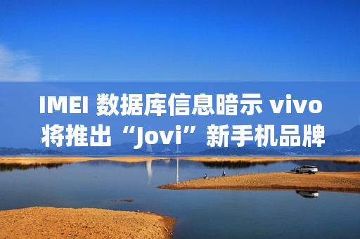IMEI 数据库信息暗示 vivo 将推出“Jovi”新手机品牌