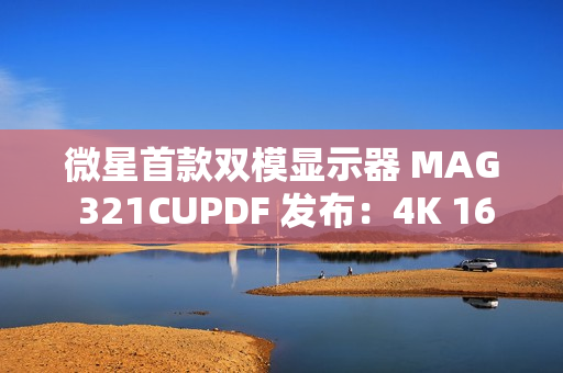 微星首款双模显示器 MAG 321CUPDF 发布：4K 160Hz、1080P 320Hz，首发 2999 元