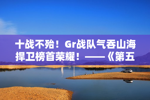 十战不殆！Gr战队气吞山海捍卫榜首荣耀！——《第五人格》2024IVL秋季赛第十周赛报发布