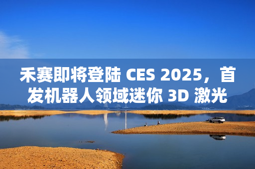 禾赛即将登陆 CES 2025，首发机器人领域迷你 3D 激光雷达新品